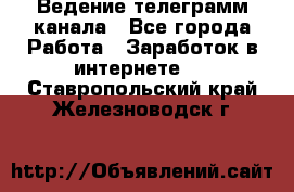 Ведение телеграмм канала - Все города Работа » Заработок в интернете   . Ставропольский край,Железноводск г.